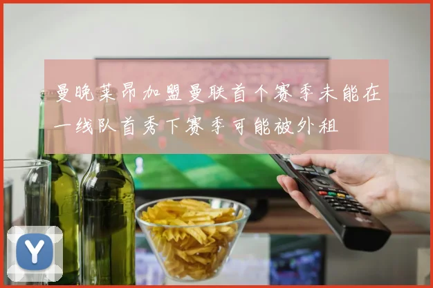 曼晚莱昂加盟曼联首个赛季未能在一线队首秀下赛季可能被外租