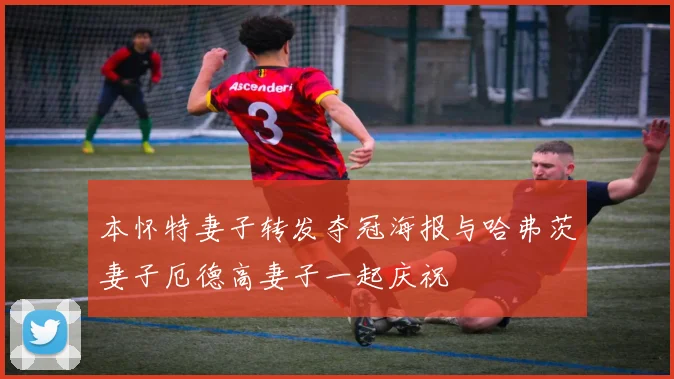 本怀特妻子转发夺冠海报与哈弗茨妻子厄德高妻子一起庆祝